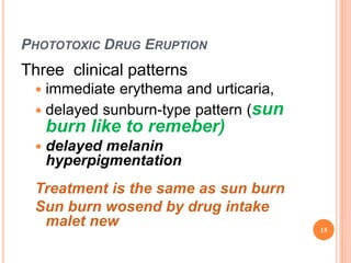 PHOTOTOXIC DRUG ERUPTION
Three clinical patterns
 immediate erythema and urticaria,
 delayed sunburn-type pattern (sun
burn like to remeber)
 delayed melanin
hyperpigmentation
Treatment is the same as sun burn
Sun burn wosend by drug intake
malet new 15
 