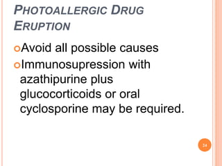 PHOTOALLERGIC DRUG
ERUPTION
Avoid all possible causes
Immunosupression with
azathipurine plus
glucocorticoids or oral
cyclosporine may be required.
24
 