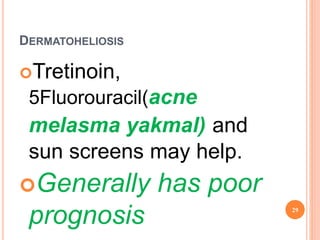 DERMATOHELIOSIS
Tretinoin,
5Fluorouracil(acne
melasma yakmal) and
sun screens may help.
Generally has poor
prognosis 29
 