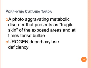 PORPHYRIA CUTANEA TARDA
A photo aggravating metabolic
disorder that presents as “fragile
skin” of the exposed areas and at
times tense bullae
UROGEN decarboxylase
deficiency
35
 
