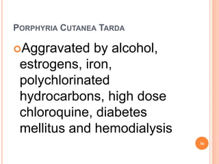 PORPHYRIA CUTANEA TARDA
Aggravated by alcohol,
estrogens, iron,
polychlorinated
hydrocarbons, high dose
chloroquine, diabetes
mellitus and hemodialysis
36
 