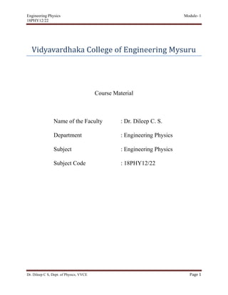 Engineering Physics Module- 1
18PHY12/22
Dr. Dileep C S, Dept. of Physics, VVCE Page 1
Vidyavardhaka College of Engineering Mysuru
Course Material
Name of the Faculty : Dr. Dileep C. S.
Department : Engineering Physics
Subject : Engineering Physics
Subject Code : 18PHY12/22
 
