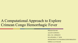 A Computational Approach to Explore
Crimean Congo Hemorrhagic Fever
PRESENTED BY:
ALICHY SOWMYA
REG. NO. 18PIM2855
M.S.(PHARM.) 1ST
SEM.
DEPARTMENT OF PHARMACOINFORMATICS
NIPER, S.A.S NAGAR
 