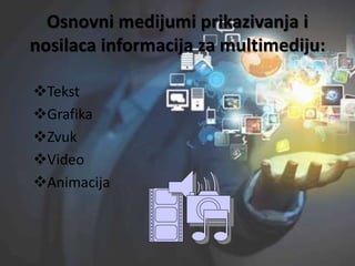 Osnovni medijumi prikazivanja i
nosilaca informacija za multimediju:
Tekst
Grafika
Zvuk
Video
Animacija
 