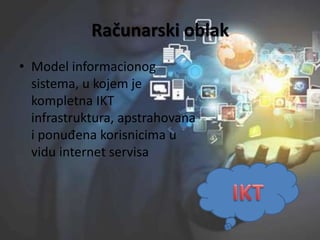 Računarski oblak
• Model informacionog
sistema, u kojem je
kompletna IKT
infrastruktura, apstrahovana
i ponuđena korisnicima u
vidu internet servisa
 