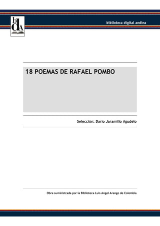 18 POEMAS DE RAFAEL POMBO

Selección: Darío Jaramillo Agudelo

Obra suministrada por la Biblioteca Luis Angel Arango de Colombia

 