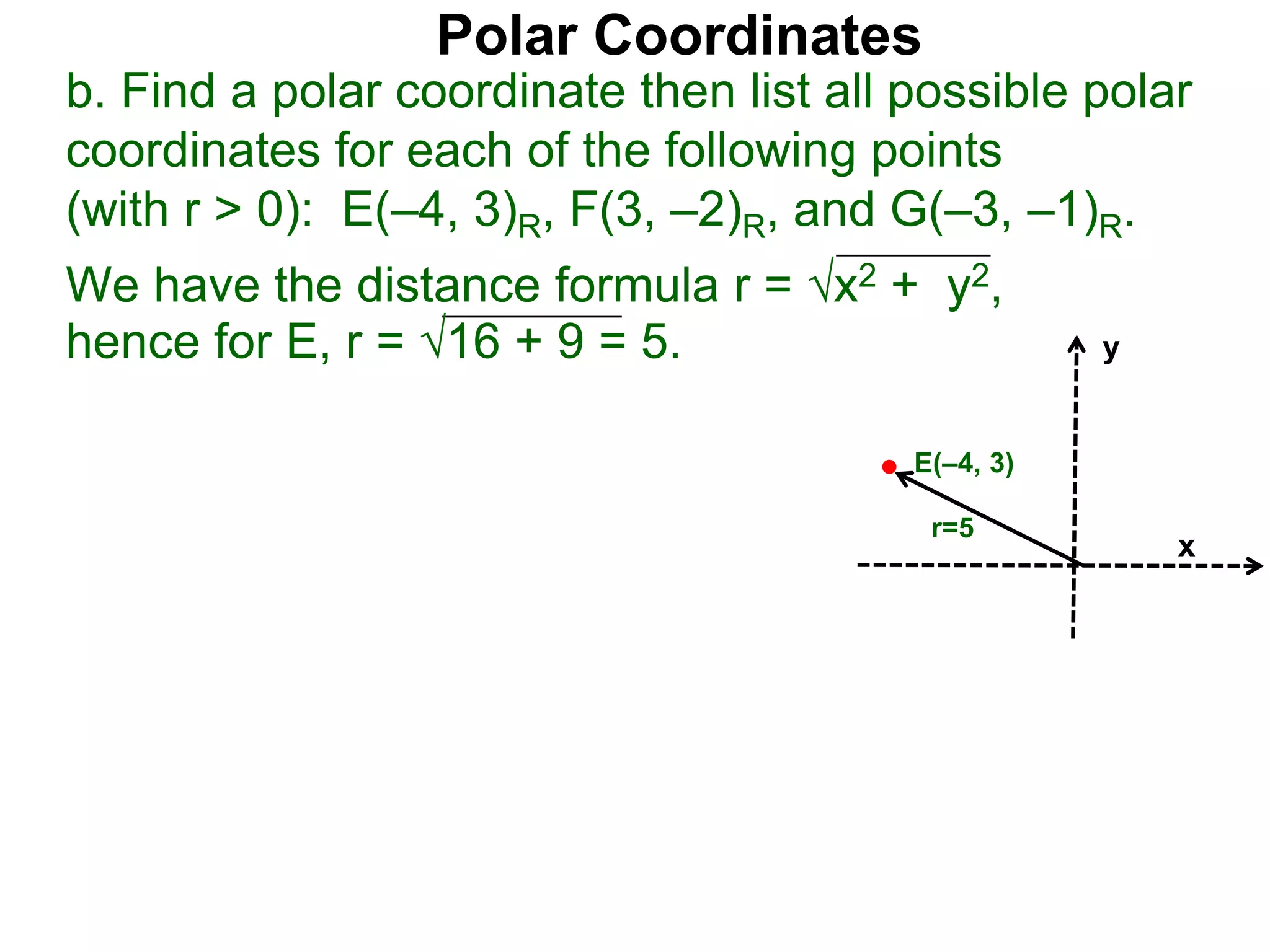 Polar Coordinates
b. Find a polar coordinate then list all possible polar
coordinates for each of the following points
(with r > 0): E(–4, 3)R, F(3, –2)R, and G(–3, –1)R.
We have the distance formula r = x2 + y2,
hence for E, r = 16 + 9 = 5.
x
y
E(–4, 3)
r=5
 