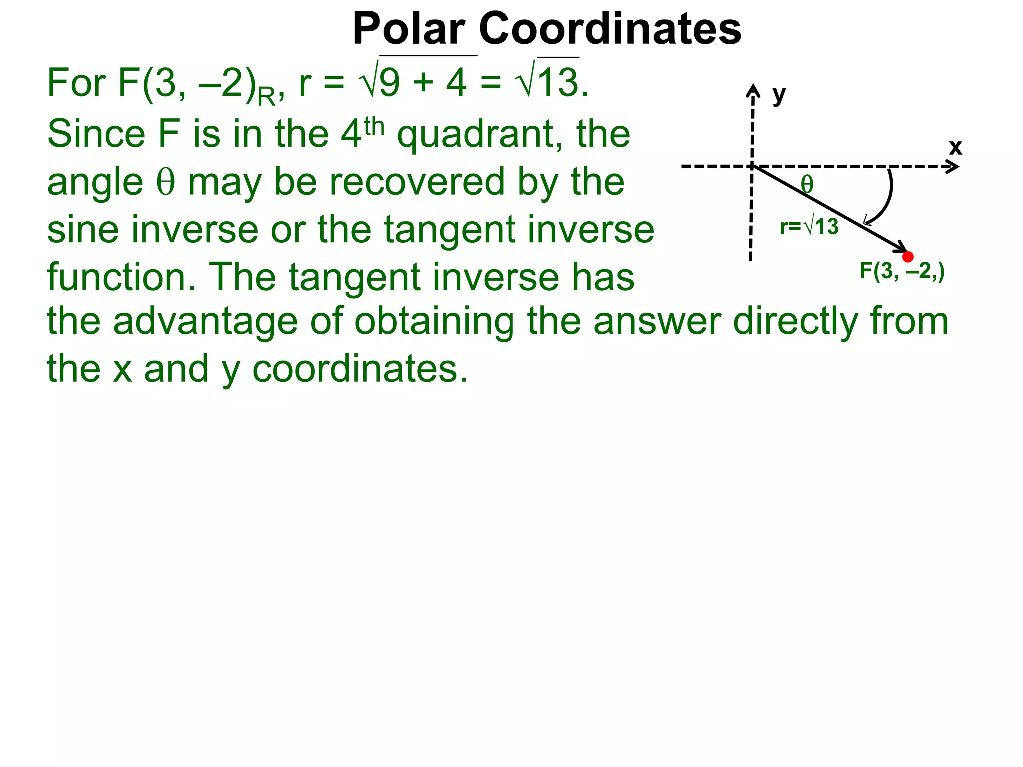 Polar Coordinates
For F(3, –2)R, r = 9 + 4 = √13.
x
y
F(3, –2,)
Since F is in the 4th quadrant, the
angle  may be recovered by the
sine inverse or the tangent inverse
function. The tangent inverse has
the advantage of obtaining the answer directly from
the x and y coordinates.

r=√13
 