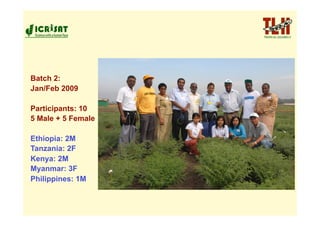 Batch 2:
Jan/Feb 2009

Participants: 10
5 Male + 5 Female

Ethiopia: 2M
Tanzania: 2F
Kenya: 2M
Myanmar: 3F
Philippines: 1M
 