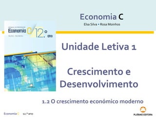 EconomiaC 12.º ano
Economia C
Elsa Silva • Rosa Moinhos
Unidade Letiva 1
Crescimento e
Desenvolvimento
1.2 O crescimento económico moderno
 