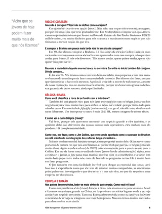 “Acho que os       RISCO E CORAGEM
                   Isso não é coragem? Você não se define como corajoso?
jovens de hoje         Corajoso é o covarde sem opção [risos]. Não acho que o que nós temos seja coragem,
                   porque foi uma coisa que veio gradualmente. Em 83 decidimos comprar as Lojas Ameri-
podem fazer        canas no primeiro takeover que houve na Bolsa de Valores de São Paulo. Gastamos US$ 20
muito mais do      milhões nisso, era muito dinheiro para nós na época e entrávamos num negócio que não
                   tínhamos a menor noção do que era.
que nós fizemos”
                   E comprar a Brahma um pouco mais tarde não foi um ato de coragem?
                      Em 89, decidimos comprar a Brahma, 15 dias antes da eleição Collor–Lula; os mais
                   racionais entre os nossos outros sócios ficaram apavorados com essa compra, não queriam
                   andar para frente. E nós três dissemos: “Nós vamos andar, quem quiser venha, quem não
                   quiser não precisa vir”.

                   Recusar a sociedade daquele enorme banco na corretora Garantia no início também foi corajoso.
                   Divida conosco...
                       É, foi em 76. Nós éramos uma corretora bem-sucedida, mas pequena, e um dos maio-
                   res bancos do mundo queria fazer uma sociedade conosco. Decidimos não fazer, porque
                   queríamos tocar o barco nós mesmos. Aquilo ali teria sido a morte de todo o resto, a morte
                   da nossa realização, mas no momento era atraente, porque era botar uma grana no bolso,
                   era garantia de certo sucesso, ainda que limitado.

                   BÉLGICA–BRASIL
                   Como você classifica o risco de se fundir com a Interbrew?
                      Também foi um grande risco para nós fazer esse negócio com os belgas. Juntar os dois
                   negócios representou muito risco para ambos os lados, na verdade, porque tinha tudo para
                   não dar certo. Uma sociedade fifty–fifty [meio a meio], em geral, não dá certo, são duas cul-
                   turas diferentes. Um incorporar o outro é mais fácil. Ok, temos coragem de correr riscos.

                   E como vai o custo Bélgica [risos]?
                      Vai bem, porque nós queremos construir um negócio grande e eles também, e as
                   aptidões deles são diferentes das nossas; somos mais operadores, eles cuidam mais do
                   produto. Há complementaridade.

                   Conte-nos, por favor, como o Jim Collins, que vem sendo apontado como o sucessor do Drucker,
                   os está orientando na integração das culturas belga e brasileira...
                       Nós nos conhecemos há bastante tempo, e sempre gostei muito dele. O Jim serve como
                   porta-voz da cultura em que nós acreditamos, e, por incrível que pareça, os belgas gostaram
                   muito disso. Agora em dezembro [de 2007] nós estamos indo para a quarta sessão com o
                   Collins. Em vez de haver uma reunião do board [conselho de administração] típica, com
                   a rotina e o jantar, o Jim passa duas manhãs inteiras com os conselheiros e à tarde tem
                   muito bate-papo entre todos nós, com ele fazendo as perguntas certas. Ele é muito bom
                   em fazer perguntas.
                       O Jim também tem uma facilidade incrível para chegar ao essencial das coisas. Atri-
                   buo isso à experiência vasta que ele tem de estudar muitas companhias, as americanas
                   principalmente, investigando o que deu certo e o que não deu, no que diz respeito a uma
                   empresa ser duradoura.

                   CERVEJA E PAIXÃO
                   Nos países desenvolvidos, bebe-se mais vinho do que cerveja. Como você vê isso?
                       Como um problema sério [risos]. Graças a Deus, nós atuamos em países como o Brasil
                   e fazemos um esforço grande na China, na Argentina e em vários lugares onde a cerveja
                   ainda é um negócio crescente. Tanto na Europa desenvolvida como na América do Norte
                   o mercado de cerveja se estagnou ou cresce bem pouco. Mas nós temos muitos mercados
                   para desenvolver mais ainda.

                   HSM Management 66 janeiro-fevereiro 2008                                                    
 
