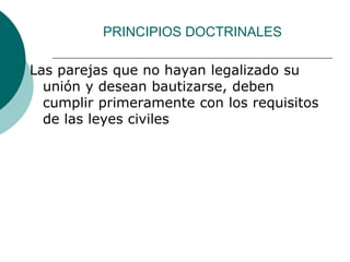 PRINCIPIOS DOCTRINALES
Las parejas que no hayan legalizado su
unión y desean bautizarse, deben
cumplir primeramente con los requisitos
de las leyes civiles
 