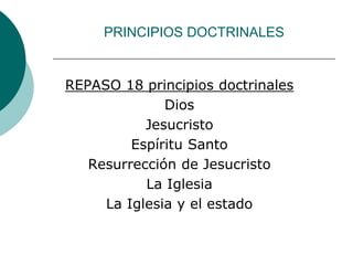 PRINCIPIOS DOCTRINALES
REPASO 18 principios doctrinales
Dios
Jesucristo
Espíritu Santo
Resurrección de Jesucristo
La Iglesia
La Iglesia y el estado
 