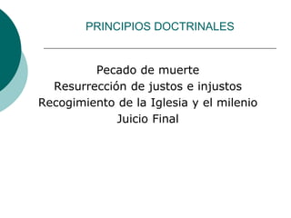 PRINCIPIOS DOCTRINALES
Pecado de muerte
Resurrección de justos e injustos
Recogimiento de la Iglesia y el milenio
Juicio Final
 