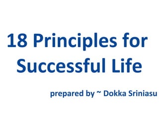 18 Principles for
Successful Life
prepared by ~ Dokka Srinivasu
 