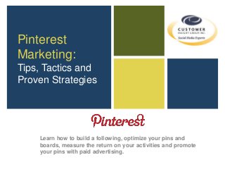 Pinterest
Marketing:
Tips, Tactics and
Proven Strategies
Learn how to build a following, optimize your pins and
boards, measure the return on your activities and promote
your pins with paid advertising.
 