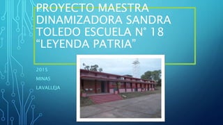 PROYECTO MAESTRA
DINAMIZADORA SANDRA
TOLEDO ESCUELA N° 18
“LEYENDA PATRIA”
2015
MINAS
LAVALLEJA
 