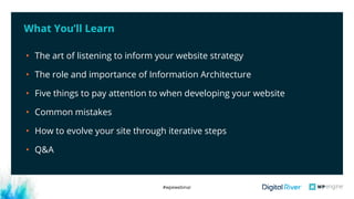 #wpewebinar
What You’ll Learn
• The art of listening to inform your website strategy
• The role and importance of Information Architecture
• Five things to pay attention to when developing your website
• Common mistakes 
• How to evolve your site through iterative steps
• Q&A
 