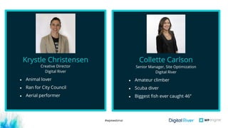 #wpewebinar
Creative Director
Digital River
Krystle Christensen
● Animal lover
● Ran for City Council
● Aerial performer
Senior Manager, Site Optimization
Digital River
Collette Carlson
● Amateur climber
● Scuba diver
● Biggest fish ever caught 46’’
 
