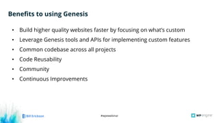 #wpewebinar
• Build higher quality websites faster by focusing on what’s custom
• Leverage Genesis tools and APIs for implementing custom features
• Common codebase across all projects
• Code Reusability
• Community
• Continuous Improvements
Benefits to using Genesis
 