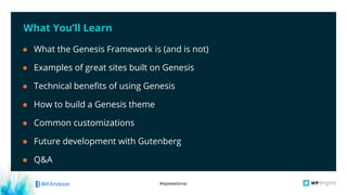 #wpewebinar
What You’ll Learn
● What the Genesis Framework is (and is not)
● Examples of great sites built on Genesis
● Technical benefits of using Genesis
● How to build a Genesis theme
● Common customizations
● Future development with Gutenberg
● Q&A
 