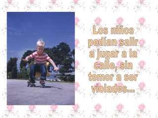 Los niños podían salir a jugar a la calle, sin temor a ser violados... 