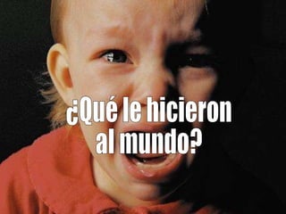 ¿Qué le hicieron  al mundo? 