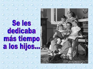 Se les  dedicaba más tiempo a los hijos... 