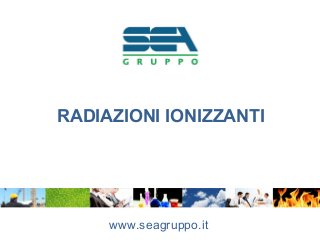 RADIAZIONI IONIZZANTI
www.seagruppo.it
 