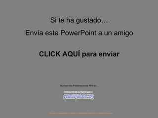 Si te ha gustado…
Envía este PowerPoint a un amigo
CLICK AQUÍ para enviar
Muchas más Presentaciones PPS en…
Si quieres suscribirte y recibir powerpoints gratis en tu email pulsa aquí