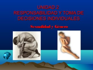 UNIDAD 2UNIDAD 2
RESPONSABILIDAD Y TOMA DERESPONSABILIDAD Y TOMA DE
DECISIONES INDIVIDUALESDECISIONES INDIVIDUALES
Sexualidad y GéneroSexualidad y Género
 