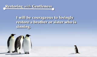 Restoring with Gentleness


     I will be courageous to lovingly
     restore a brother or sister who is
     sinning.
 
