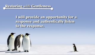 Restoring with Gentleness


     I will provide an opportunity for a
     response and authentically listen
     to the response.
 