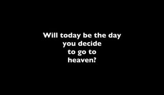Will today be the day
      you decide
       to go to
       heaven?
 