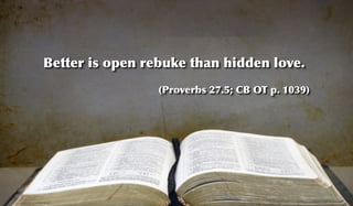Better is open rebuke than hidden love.
                 (Proverbs 27.5; CB OT p. 1039)
 