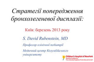 Стратегії попередження
бронхолегеневої дисплазії:
     Київ: березень 2013 року

    S. David Rubenstein, MD
    Професор клінічної педіатрії
    Медичний центр Колумбійського
    університету
 