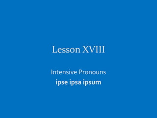 Lesson XVIII

Intensive Pronouns
  ipse ipsa ipsum
 