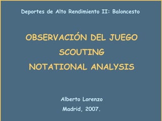 OBSERVACIÓN DEL JUEGO SCOUTING NOTATIONAL ANALYSIS Alberto Lorenzo Madrid, 2007. Deportes de Alto Rendimiento II: Baloncesto 