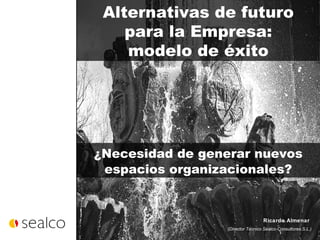 Alternativas de futuro  para la Empresa:  modelo de éxito Ricardo Almenar  (Director Técnico Sealco Consultores S.L.) ¿Necesidad de generar nuevos espacios organizacionales? 