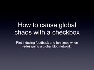 How to cause global chaos with a checkbox Riot inducing feedback and fun times when redesigning a global blog network. 