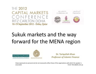 Dr. Tariqullah Khan
Professor of Islamic Finance
Views expressed are personal and do not necessarily reflect those of the organizations with which the speaker is
associated. Email: tkhan@qfis.edu.qa
Sukuk markets and the way
forward for the MENA region
 