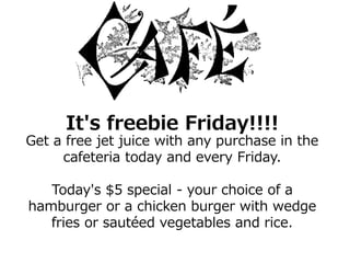 It's freebie Friday!!!!
Get a free jet juice with any purchase in the
cafeteria today and every Friday.
Today's $5 special - your choice of a
hamburger or a chicken burger with wedge
fries or sautéed vegetables and rice.
 
