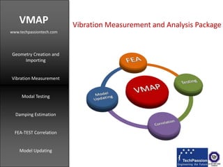 VMAP www.techpassiontech.com Vibration Measurement and Analysis Package Geometry Creation and Importing Vibration Measurement Modal Testing Damping Estimation FEA-TEST Correlation Model Updating 