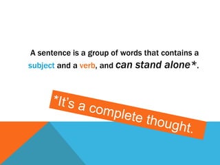 A sentence is a group of words that contains a 
subject and a verb, and can stand alone*. 
 
