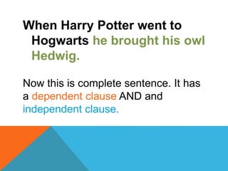 When Harry Potter went to 
Hogwarts he brought his owl 
Hedwig. 
Now this is complete sentence. It has 
a dependent clause AND and 
independent clause. 
 