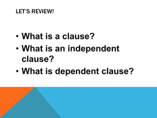 LET’S REVIEW! 
• What is a clause? 
• What is an independent 
clause? 
• What is dependent clause? 
 