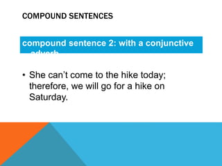 COMPOUND SENTENCES 
compound sentence 2: with a conjunctive 
adverb 
• She can’t come to the hike today; 
therefore, we will go for a hike on 
Saturday. 
 