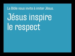 La Bible nous invite à imiter Jésus.
Jésus inspire
le respect