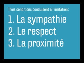 Trois conditions conduisent à l’imitation :
1. La sympathie
2. Le respect
3. La proximité