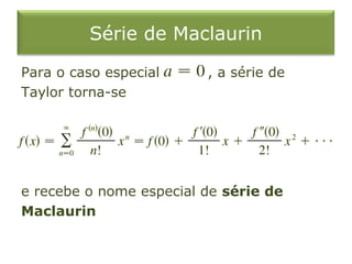 Série de Maclaurin
Para o caso especial , a série de
Taylor torna-se
e recebe o nome especial de série de
Maclaurin
 